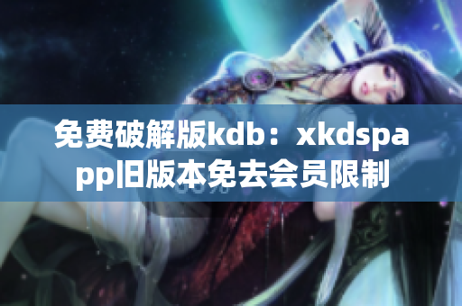 免費破解版kdb：xkdspapp舊版本免去會員限制