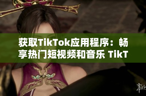 獲取TikTok應用程序：暢享熱門短視頻和音樂 TikTok下載