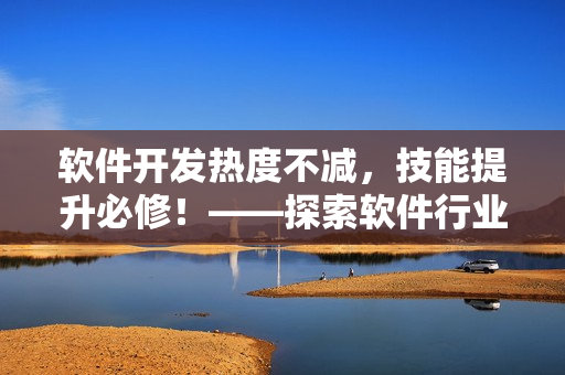 軟件開發熱度不減，技能提升必修！——探索軟件行業新趨勢