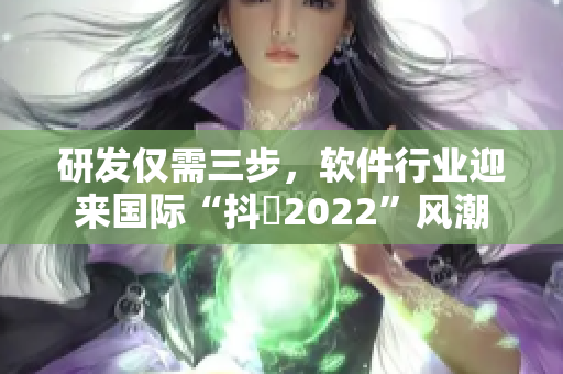 研發僅需三步，軟件行業迎來國際“抖抈2022”風潮