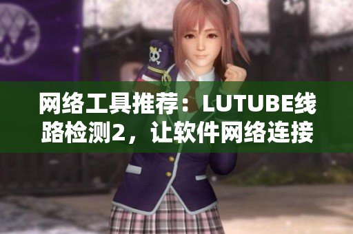 網絡工具推薦：LUTUBE線路檢測2，讓軟件網絡連接更穩定。