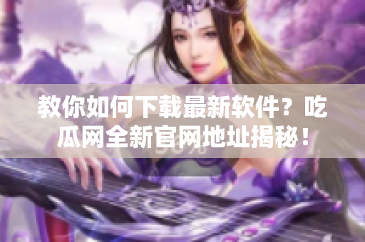 教你如何下載最新軟件？吃瓜網(wǎng)全新官網(wǎng)地址揭秘！