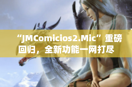 “JMComicios2.Mic”重磅回歸，全新功能一網打盡