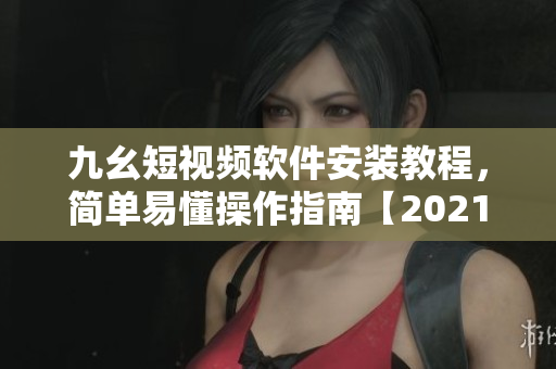 九幺短視頻軟件安裝教程，簡單易懂操作指南【2021最新版】