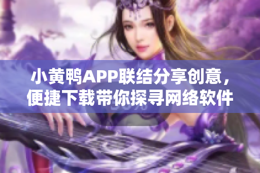 小黃鴨APP聯結分享創意，便捷下載帶你探尋網絡軟件樂趣