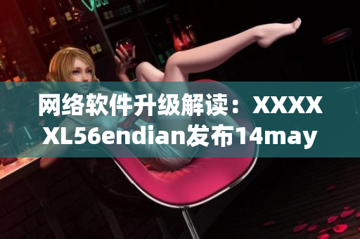 網絡軟件升級解讀：XXXXXL56endian發布14may18版