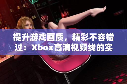 提升游戲畫質，精彩不容錯過：Xbox高清視頻線的實用價值