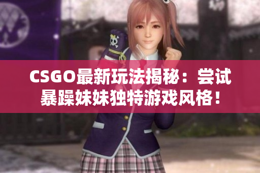 CSGO最新玩法揭秘：嘗試暴躁妹妹獨特游戲風格！