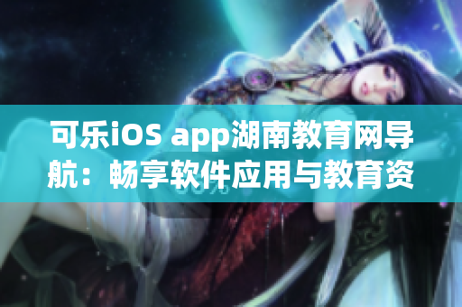 可樂iOS app湖南教育網(wǎng)導(dǎo)航：暢享軟件應(yīng)用與教育資源