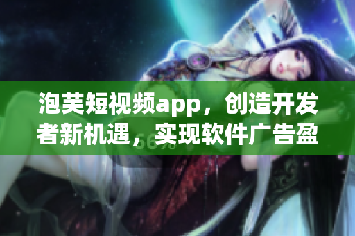 泡芙短視頻app，創(chuàng)造開發(fā)者新機遇，實現(xiàn)軟件廣告盈利