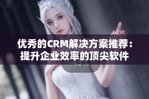 優(yōu)秀的CRM解決方案推薦：提升企業(yè)效率的頂尖軟件