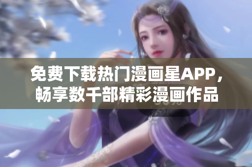 免費下載熱門漫畫星APP，暢享數千部精彩漫畫作品