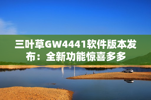 三葉草GW4441軟件版本發(fā)布：全新功能驚喜多多