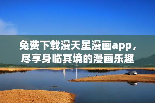 免費下載漫天星漫畫app，盡享身臨其境的漫畫樂趣