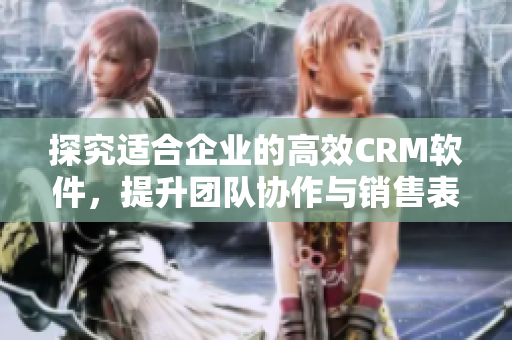 探究適合企業的高效CRM軟件，提升團隊協作與銷售表現