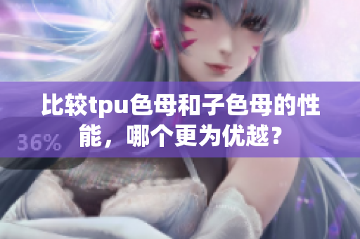 比較tpu色母和子色母的性能，哪個更為優越？