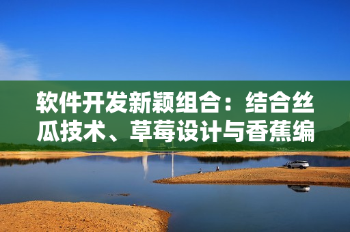 軟件開發新穎組合：結合絲瓜技術、草莓設計與香蕉編程，助力網絡軟件創新