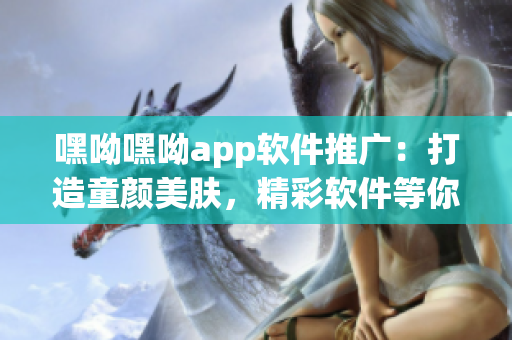 嘿呦嘿呦app軟件推廣：打造童顏美膚，精彩軟件等你體驗