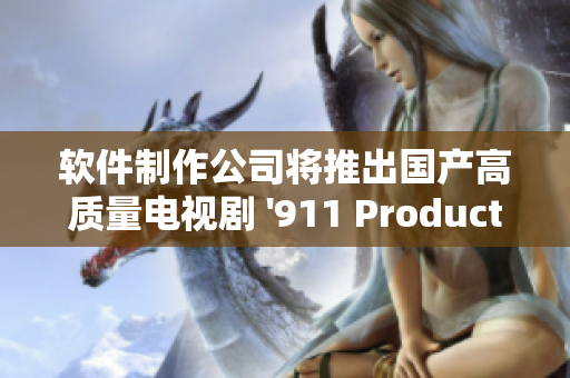 軟件制作公司將推出國產高質量電視劇 '911 Productions'