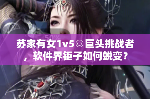 蘇家有女1v5◎巨頭挑戰者，軟件界鉅子如何蛻變？