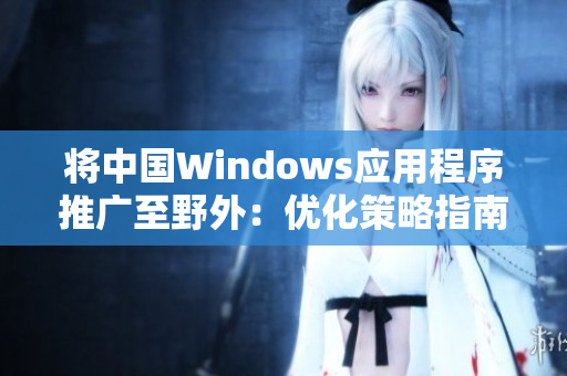 將中國Windows應用程序推廣至野外：優化策略指南