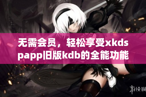 無需會(huì)員，輕松享受xkdspapp舊版kdb的全能功能