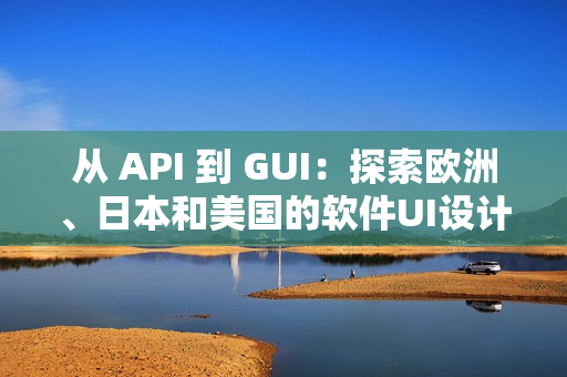 從 API 到 GUI：探索歐洲、日本和美國的軟件UI設計差異