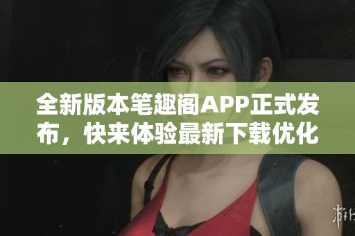 全新版本筆趣閣APP正式發布，快來體驗最新下載優化更新