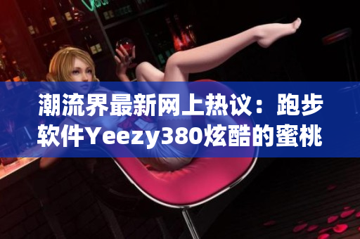 潮流界最新網(wǎng)上熱議：跑步軟件Yeezy380炫酷的蜜桃粉和白色