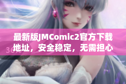 最新版JMComic2官方下載地址，安全穩定，無需擔心病毒問題