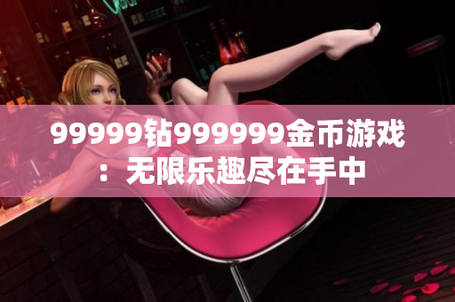 99999鉆999999金幣游戲：無限樂趣盡在手中