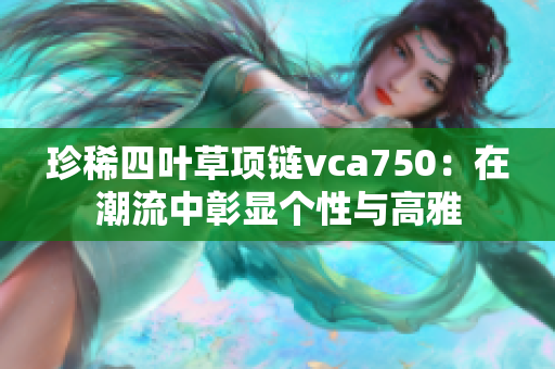 珍稀四葉草項(xiàng)鏈vca750：在潮流中彰顯個(gè)性與高雅