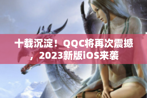 十載沉淀！QQC將再次震撼，2023新版iOS來襲