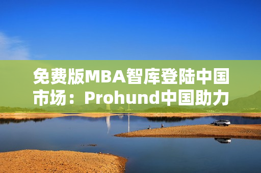 免費版MBA智庫登陸中國市場：Prohund中國助力商學教育