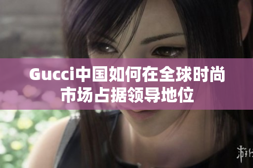 Gucci中國如何在全球時尚市場占據領導地位