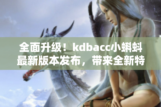 全面升級！kdbacc小蝌蚪最新版本發布，帶來全新特色功能