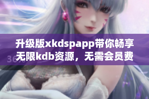 升級版xkdspapp帶你暢享無限kdb資源，無需會員費