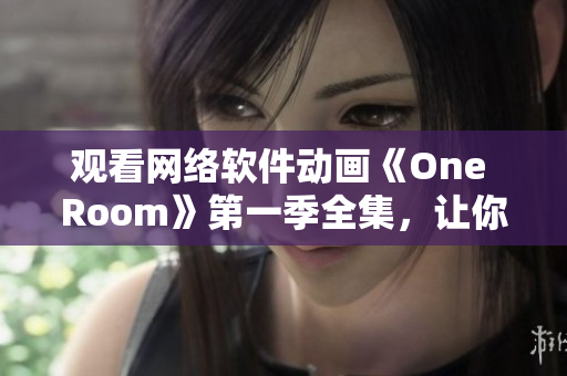 觀看網絡軟件動畫《One Room》第一季全集，讓你的屏幕里的虛擬現實更親近！