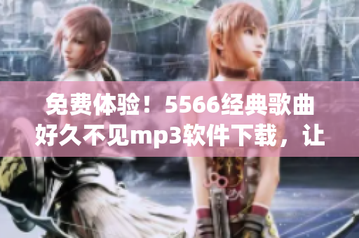 免費體驗！5566經典歌曲好久不見mp3軟件下載，讓你隨時暢聽