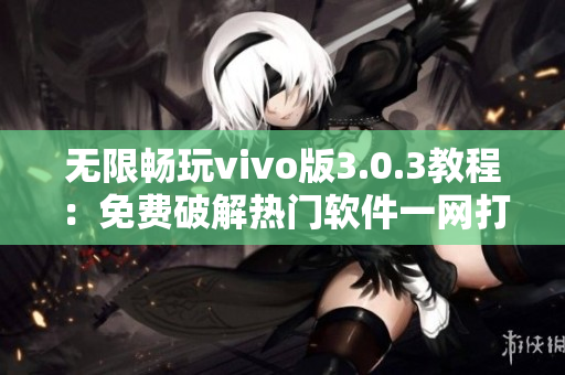 無限暢玩vivo版3.0.3教程：免費破解熱門軟件一網打盡！