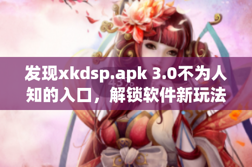 發現xkdsp.apk 3.0不為人知的入口，解鎖軟件新玩法！