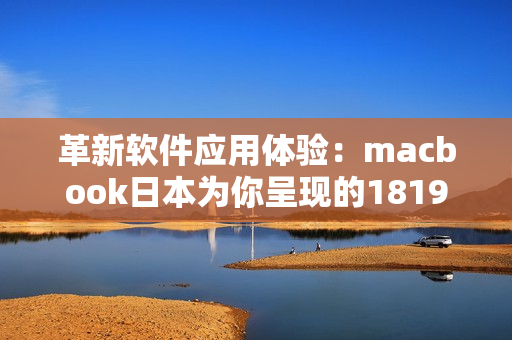 革新軟件應用體驗：macbook日本為你呈現的1819歲更新