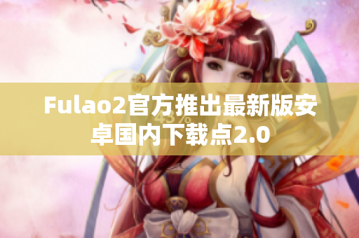 Fulao2官方推出最新版安卓國內下載點2.0