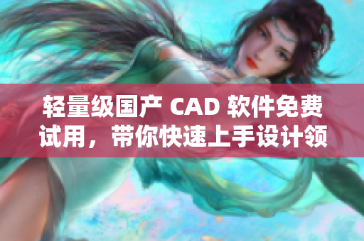 輕量級國產 CAD 軟件免費試用，帶你快速上手設計領域