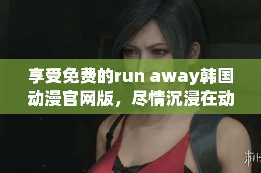 享受免費的run away韓國動漫官網版，盡情沉浸在動畫世界中！