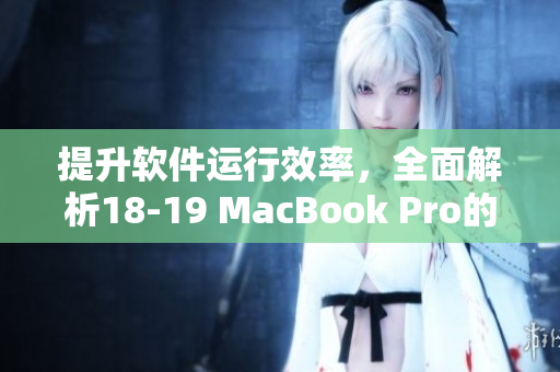 提升軟件運行效率，全面解析18-19 MacBook Pro的性能優化方法