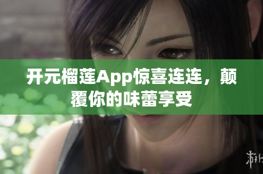 開元榴蓮App驚喜連連，顛覆你的味蕾享受