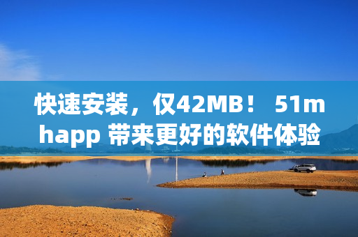 快速安裝，僅42MB！ 51mhapp 帶來更好的軟件體驗