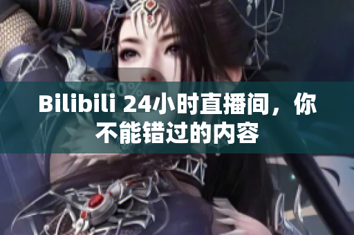 Bilibili 24小時直播間，你不能錯過的內容