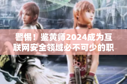 警惕！鑒黃師2024成為互聯網安全領域必不可少的職業